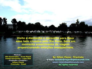 Visite a Alemanha e aproveite para fazer esse belo cruzeiro pelo Rio Reno. Será um momento emocionante da viagem proporcionando emoções inesquecíveis. - Músicas -  Alte Kameraden – Ernst Mosch Vesela Harmonika - Lojse Slak - Produção e Imagens -  Edison Piazza Piracicaba - Brasil 