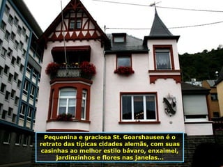 Pequenina e graciosa St. Goarshausen é o retrato das típicas cidades alemãs, com suas casinhas ao melhor estilo bávaro, enxaimel, jardinzinhos e flores nas janelas... 