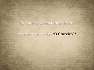 Comunicação em forma de arte 
Você conhece a revista “O Cruzeiro”? 
 
