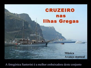 CRUZEIRO
                                  nas
                             Ilhas Gregas




                                              Música
                                              Avanço manual

A fotogénica Santorini é a melhor embaixadora deste conjunto
 