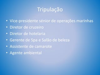 Tripulação
• Vice-presidente sénior de operações marinhas
• Diretor de cruzeiro
• Diretor de hotelaria
• Gerente de Spa e Salão de beleza
• Assistente de camarote
• Agente ambiental