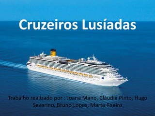 Cruzeiros Lusíadas
Trabalho realizado por : Joana Mano, Cláudia Pinto, Hugo
Severino, Bruno Lopes, Marta Raeiro
 