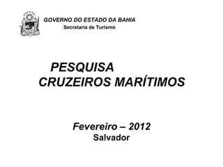 GOVERNO DO ESTADO DA BAHIA
     Secretaria de Turismo




 PESQUISA
CRUZEIROS MARÍTIMOS


        Fevereiro – 2012
                Salvador
 