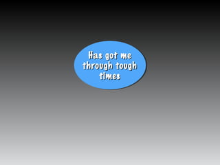 Has got meHas got me
through toughthrough tough
timestimes
Has got meHas got me
through toughthrough tough
timestimes
 