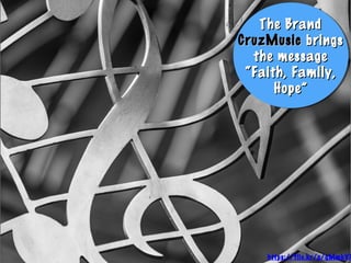 The BrandThe Brand
CruzMusicCruzMusic bringsbrings
the messagethe message
“Faith, Family,“Faith, Family,
Hope”Hope”
The BrandThe Brand
CruzMusicCruzMusic bringsbrings
the messagethe message
“Faith, Family,“Faith, Family,
Hope”Hope”
https://flic.kr/p/gMmkV7
 