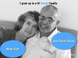 I grew up in a Bi-Racial Family
Mom-IrishMom-IrishMom-IrishMom-Irish
Dad-Puerto RicanDad-Puerto RicanDad-Puerto RicanDad-Puerto Rican
photo by Josh Cruz
 