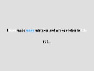 I have made many mistakes and wrong choices in Life
BUT….
 