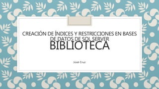 CREACIÓN DE ÍNDICES Y RESTRICCIONES EN BASES
DE DATOS DE SQL SERVER
BIBLIOTECA
Josë Cruz
 
