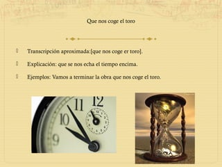 Que nos coge el toro




   Transcripción aproximada:[que nos coge er toro].

   Explicación: que se nos echa el tiempo encima.

   Ejemplos: Vamos a terminar la obra que nos coge el toro.
 