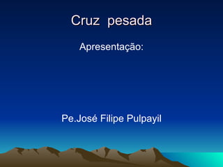 Cruz  pesada <ul><li>Apresentação: </li></ul><ul><li>Pe.José Filipe Pulpayil </li></ul>