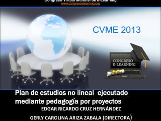 CVME 2013
#CVME #congresoelearning
Plan de estudios no lineal ejecutado
mediante pedagogía por proyectos
EDGAR RICARDO CRUZ HERNÁNDEZ
GERLY CAROLINA ARIZA ZABALA (DIRECTORA)
Congreso Virtual Mundial de e-Learning
www.congresoelearning.org
 