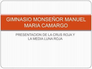 GIMNASIO MONSEÑOR MANUEL
     MARIA CAMARGO
  PRESENTACION DE LA CRUS ROJA Y
       LA MEDIA LUNA ROJA
 