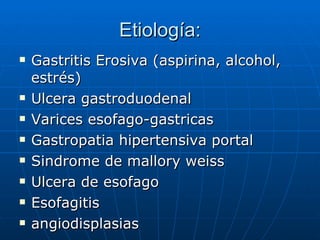Etiología: Gastritis Erosiva (aspirina, alcohol, estrés) Ulcera gastroduodenal Varices esofago-gastricas Gastropatia hipertensiva portal  Sindrome de mallory weiss Ulcera de esofago Esofagitis angiodisplasias  