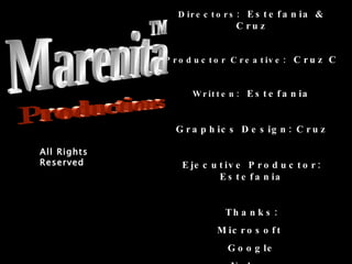 All Rights Reserved Directors:  Estefania & Cruz Productor Creative:  Cruz C Written:  Estefania Graphics Design: Cruz Ejecutive Productor: Estefania Thanks: Microsoft  Google Yahoo Wikipedia And Letty  ☺ Marenita Productions ™ 