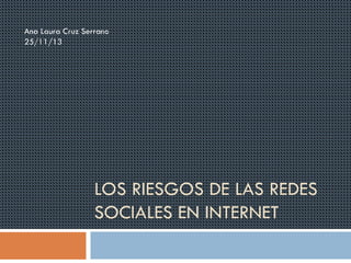 Ana Laura Cruz Serrano
25/11/13

LOS RIESGOS DE LAS REDES
SOCIALES EN INTERNET

 