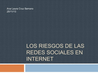 Ana Laura Cruz Serrano
25/11/13

LOS RIESGOS DE LAS
REDES SOCIALES EN
INTERNET

 