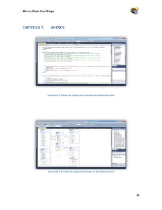Marcos Omar Cruz Ortega

CAPITULO 7.

ANEXOS

Ilustración 7-1 Líneas de código de la conexión con la Base de Datos

Ilustración 7-2 Diseño de Diagrama de Clases en Visual Studio 2010

48

 
