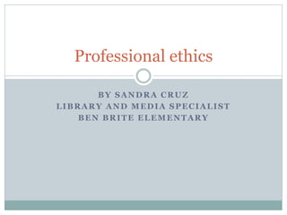 Professional ethics 
BY SANDRA CRUZ 
LIBRARY AND MEDIA SPECIALIST 
BEN BRITE ELEMENTARY 
 