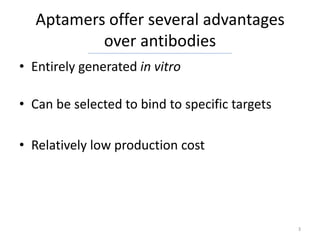 Aptamers offer several advantages
          over antibodies
• Entirely generated in vitro

• Can be selected to bind to specific targets

• Relatively low production cost




                                                3
 