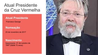 Atual Presidente
da Cruz Vermelha
Francisco George
Atual Presidente
23 de novembro de 2017
Nascimento: 21 de outubro de
1947 (idade 72 anos)
Nomeação
Nascimento
 