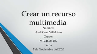 Crear un recurso
multimedia
Nombre:
Areli Cruz Villalobos
Grupo:
M1C1G26-037
Fecha:
7 de Noviembre del 2020
 