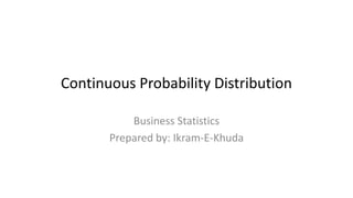 Continuous Probability Distribution
Business Statistics
Prepared by: Ikram-E-Khuda
 
