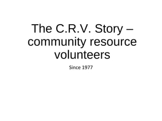 The C.R.V. Story –
community resource
volunteers
Since 1977
 