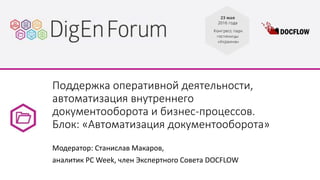 Поддержка оперативной деятельности,
автоматизация внутреннего
документооборота и бизнес-процессов.
Блок: «Автоматизация документооборота»
Модератор: Станислав Макаров,
аналитик PC Week, член Экспертного Совета DOCFLOW
 