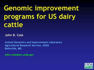 2015
John B. Cole
Animal Genomics and Improvement Laboratory
Agricultural Research Service, USDA
Beltsville, MD
john.cole@ars.usda.gov
Genomic improvement
programs for US dairy
cattle
 
