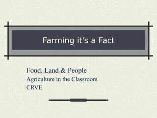 Farming it’s a Fact Food, Land & People Agriculture in the Classroom CRVE 
