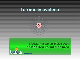 Il cromo esavalente
Brescia, martedì 25 marzo 2014
dr.ssa Silvia Palladini chimico
Brescia, martedì 25 marzo 2014
dr.ssa Silvia Palladini chimico
www.bensos.com
 