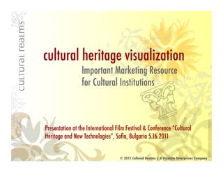 cultural heritage visualization
                 Important Marketing Resource
                 for Cultural Institutions



Presentation at the International Film Festival & Conference “Cultural
Heritage and New Technologies”, Soﬁa, Bulgaria 5.16.2011


                                   © 2011 Cultural Realms | A Vizantia Enterprises Company
 