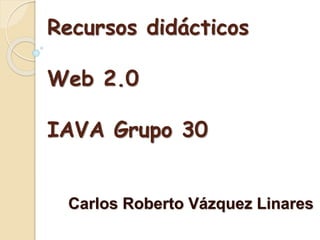 Recursos didácticos
Web 2.0
IAVA Grupo 30
Carlos Roberto Vázquez Linares
 