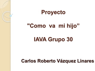 Proyecto
"Como va mi hijo”
IAVA Grupo 30
Carlos Roberto Vázquez Linares
 