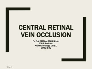 CENTRAL RETINAL
VEIN OCCLUSION
Dr. SALMAN AHMAD KHAN
FCPS Resident
Ophthalmology Unit-1
SIMS/SHL
13-Jan-24
 