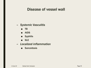 Disease of vessel wall
– Systemic Vasculitis
■ TB
■ AIDS
■ Syphilis
■ SLE
– Localized inflammation
■ Sarcoidosis
13-Jan-24 Retinal Vein Occlusion Page 10
 