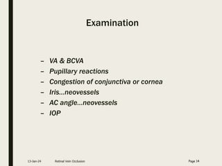 Examination
– VA & BCVA
– Pupillary reactions
– Congestion of conjunctiva or cornea
– Iris…neovessels
– AC angle…neovessels
– IOP
13-Jan-24 Retinal Vein Occlusion Page 14
 