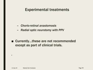 Experimental treatments
– Chorio-retinal anastomosis
– Radial optic neurotomy with PPV
■ Currently…these are not recommended
except as part of clinical trials.
a
13-Jan-24 Retinal Vein Occlusion Page 43
 