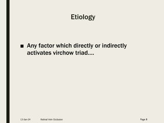 Etiology
■ Any factor which directly or indirectly
activates virchow triad….
13-Jan-24 Retinal Vein Occlusion Page 8
 