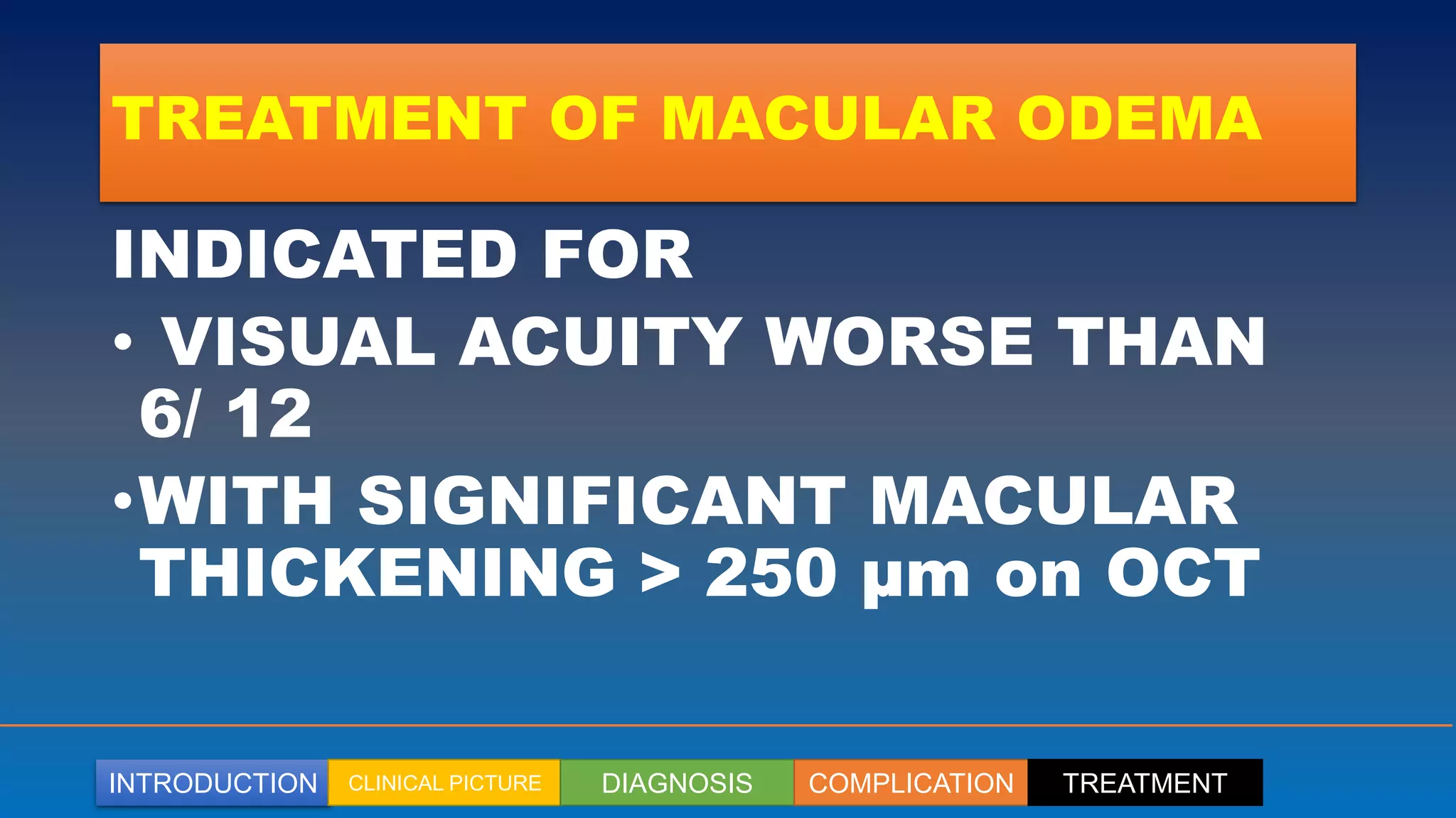 INTRODUCTION CLINICAL PICTURE DIAGNOSIS COMPLICATION TREATMENT
TREATMENT OF MACULAR ODEMA
INDICATED FOR
• VISUAL ACUITY WORSE THAN
6/ 12
•WITH SIGNIFICANT MACULAR
THICKENING > 250 µm on OCT
 