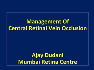 Management Of
Central Retinal Vein Occlusion
Ajay Dudani
Mumbai Retina Centre
1
 