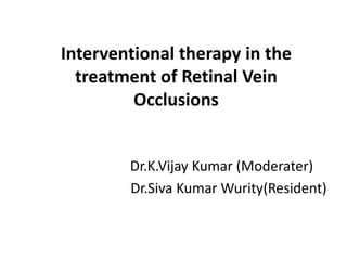 Interventional therapy in the treatment of Retinal Vein Occlusions Dr.K.VijayKumar (Moderater) Dr.SivaKumar Wurity(Resident) 
