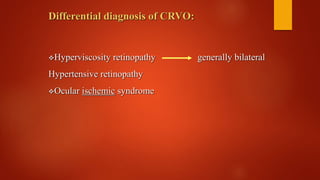 Differential diagnosis of CRVO:
Hyperviscosity retinopathy generally bilateral
Hypertensive retinopathy
Ocular ischemic syndrome
 