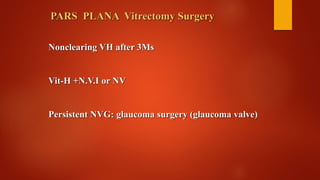 Nonclearing VH after 3Ms
Vit-H +N.V.I or NV
Persistent NVG: glaucoma surgery (glaucoma valve)
PARS PLANA Vitrectomy Surgery
 