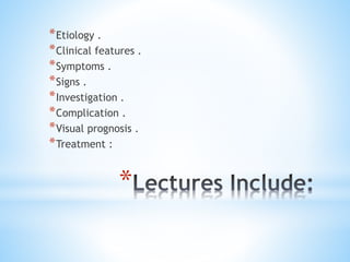 *
*Etiology .
*Clinical features .
*Symptoms .
*Signs .
*Investigation .
*Complication .
*Visual prognosis .
*Treatment :
 