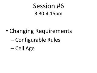 Session #6
          3.30-4.15pm


• Changing Requirements
 – Configurable Rules
 – Cell Age
 