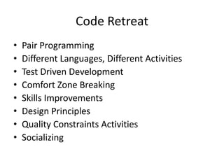 Code Retreat
•   Pair Programming
•   Different Languages, Different Activities
•   Test Driven Development
•   Comfort Zo...