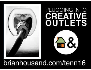 PLUGGING INTO
CREATIVE
OUTLETS
brianhousand.com/tenn16
 