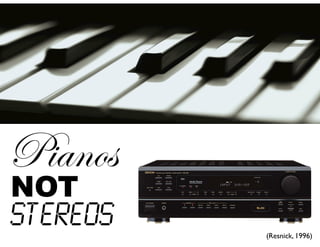 (Resnick, 1996)
NOT
Stereos
Pianos
 