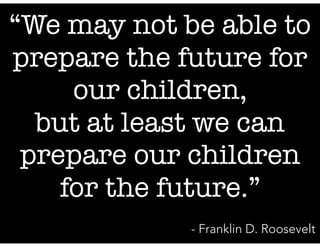 “We may not be able to
prepare the future for
our children,
but at least we can
prepare our children
for the future.”
- Franklin D. Roosevelt
 